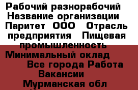 Рабочий-разнорабочий › Название организации ­ Паритет, ООО › Отрасль предприятия ­ Пищевая промышленность › Минимальный оклад ­ 34 000 - Все города Работа » Вакансии   . Мурманская обл.,Кандалакша г.